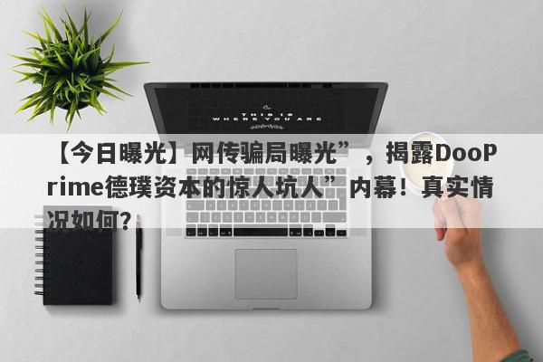 【今日曝光】网传骗局曝光”，揭露DooPrime德璞资本的惊人坑人”内幕！真实情况如何？