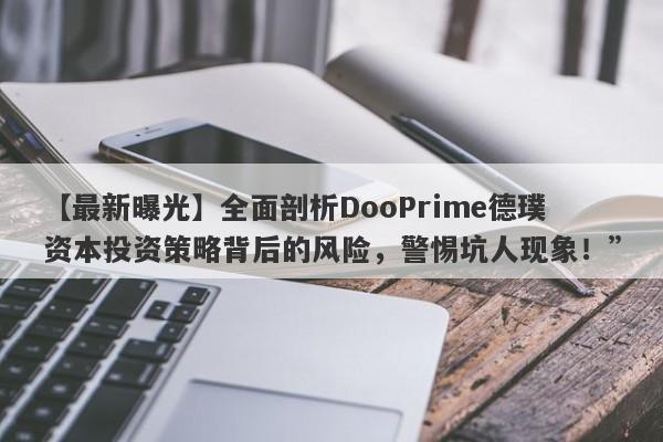 【最新曝光】全面剖析DooPrime德璞资本投资策略背后的风险，警惕坑人现象！”