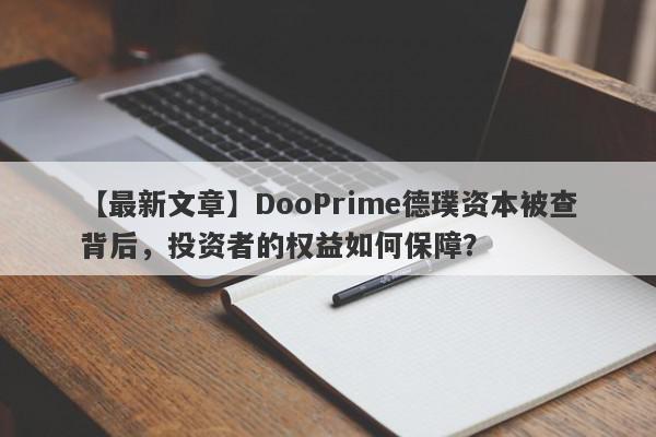 【最新文章】DooPrime德璞资本被查背后，投资者的权益如何保障？