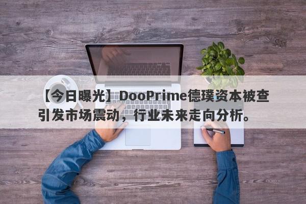 【今日曝光】DooPrime德璞资本被查引发市场震动，行业未来走向分析。