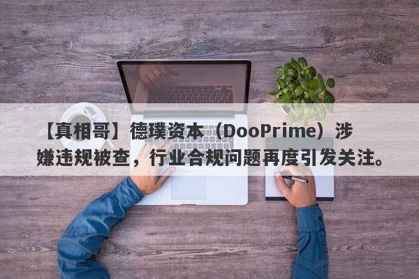 【真相哥】德璞资本（DooPrime）涉嫌违规被查，行业合规问题再度引发关注。