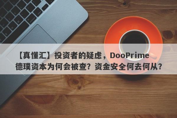 【真懂汇】投资者的疑虑，DooPrime德璞资本为何会被查？资金安全何去何从？