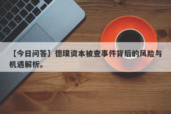 【今日问答】德璞资本被查事件背后的风险与机遇解析。