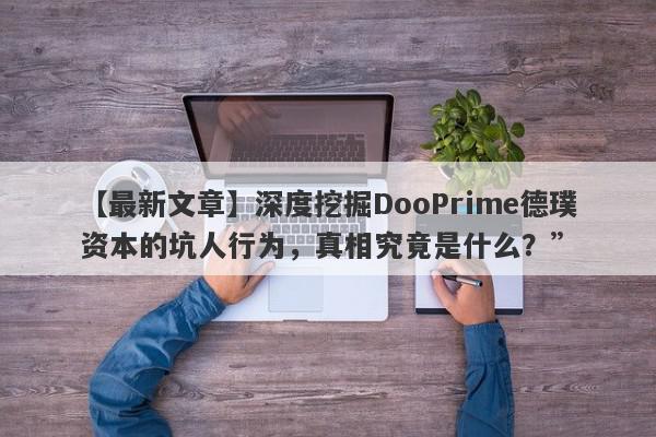 【最新文章】深度挖掘DooPrime德璞资本的坑人行为，真相究竟是什么？”