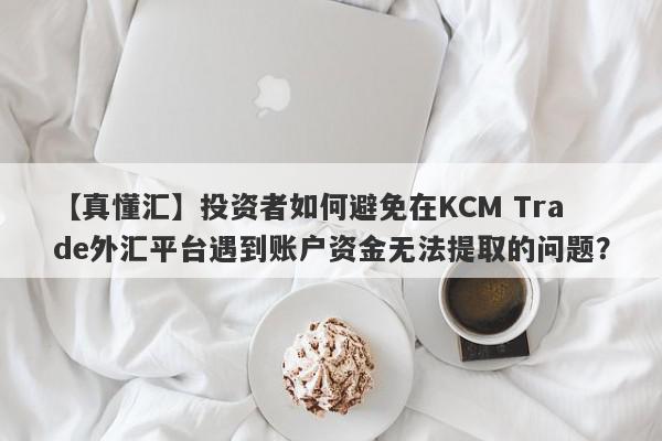 【真懂汇】投资者如何避免在KCM Trade外汇平台遇到账户资金无法提取的问题？