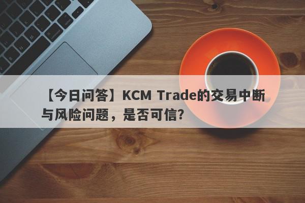 【今日问答】KCM Trade的交易中断与风险问题，是否可信？