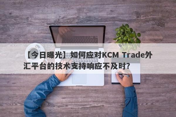 【今日曝光】如何应对KCM Trade外汇平台的技术支持响应不及时？