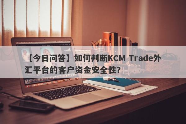 【今日问答】如何判断KCM Trade外汇平台的客户资金安全性？