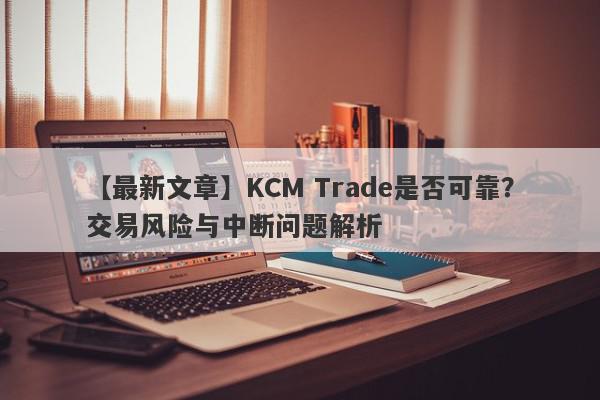 【最新文章】KCM Trade是否可靠？交易风险与中断问题解析