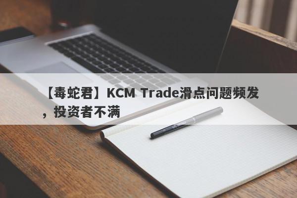 【毒蛇君】KCM Trade滑点问题频发，投资者不满