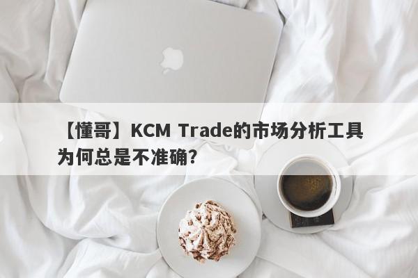 【懂哥】KCM Trade的市场分析工具为何总是不准确？