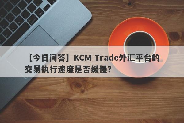 【今日问答】KCM Trade外汇平台的交易执行速度是否缓慢？