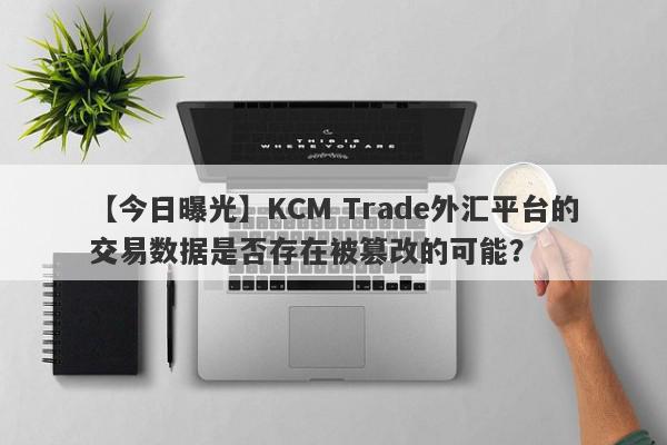 【今日曝光】KCM Trade外汇平台的交易数据是否存在被篡改的可能？