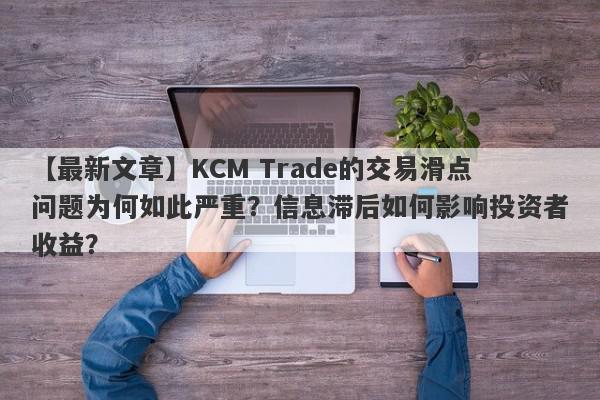 【最新文章】KCM Trade的交易滑点问题为何如此严重？信息滞后如何影响投资者收益？