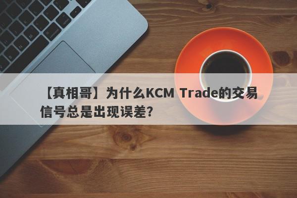 【真相哥】为什么KCM Trade的交易信号总是出现误差？