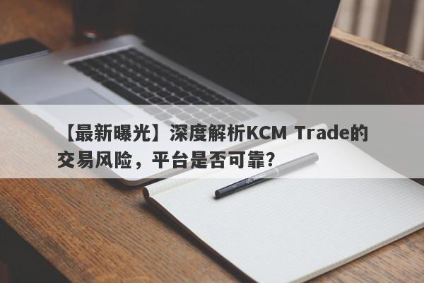 【最新曝光】深度解析KCM Trade的交易风险，平台是否可靠？