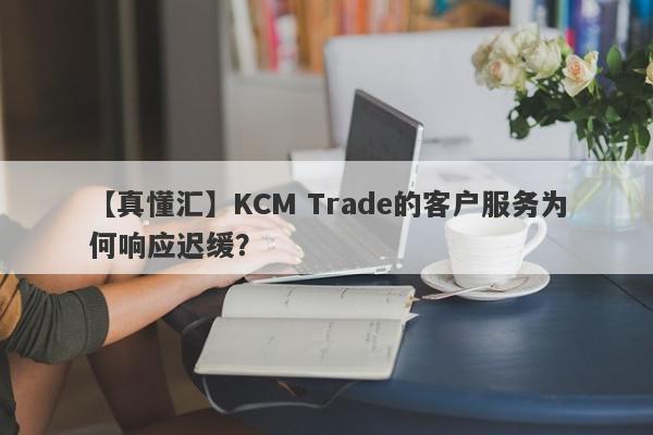 【真懂汇】KCM Trade的客户服务为何响应迟缓？