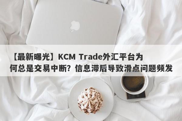 【最新曝光】KCM Trade外汇平台为何总是交易中断？信息滞后导致滑点问题频发