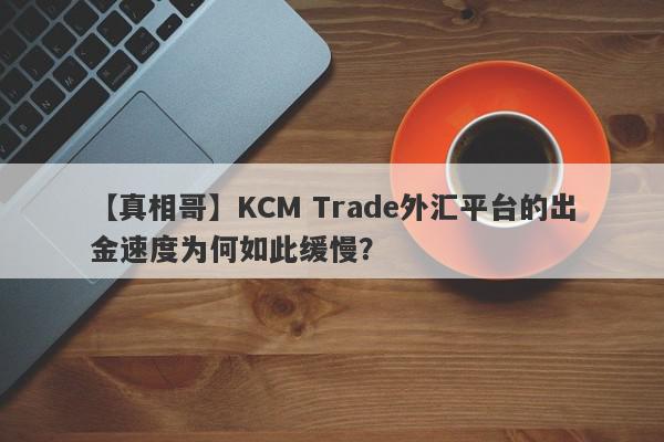 【真相哥】KCM Trade外汇平台的出金速度为何如此缓慢？