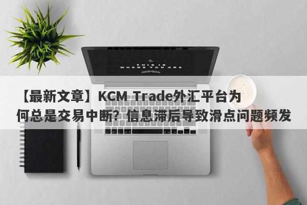 【最新文章】KCM Trade外汇平台为何总是交易中断？信息滞后导致滑点问题频发