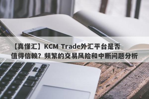 【真懂汇】KCM Trade外汇平台是否值得信赖？频繁的交易风险和中断问题分析