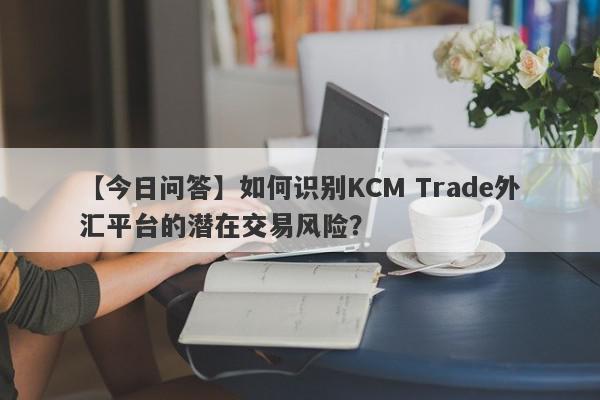 【今日问答】如何识别KCM Trade外汇平台的潜在交易风险？