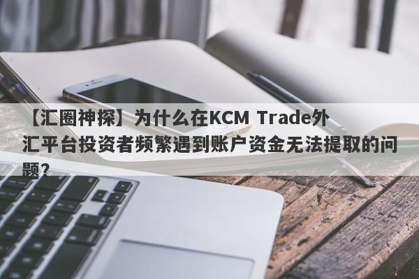 【汇圈神探】为什么在KCM Trade外汇平台投资者频繁遇到账户资金无法提取的问题？