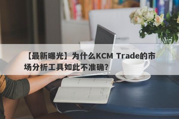 【最新曝光】为什么KCM Trade的市场分析工具如此不准确？