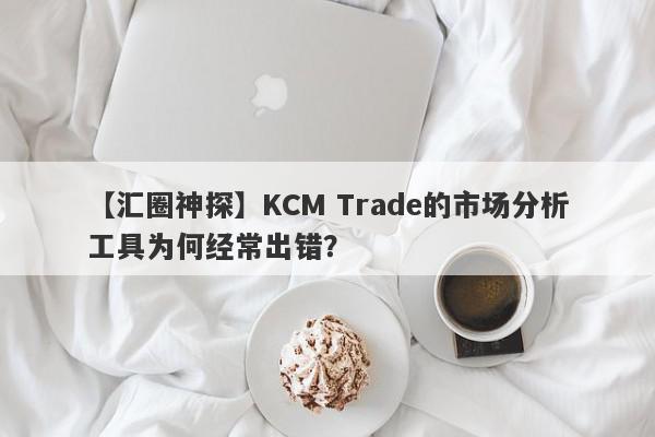 【汇圈神探】KCM Trade的市场分析工具为何经常出错？