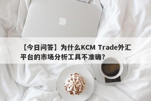 【今日问答】为什么KCM Trade外汇平台的市场分析工具不准确？