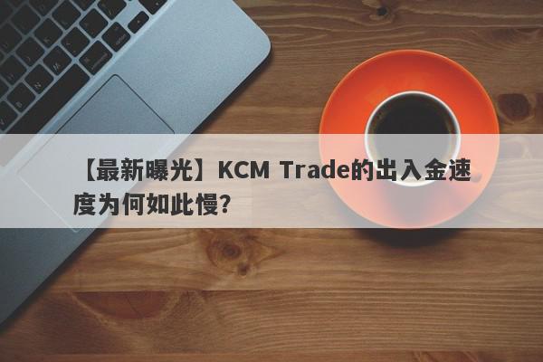 【最新曝光】KCM Trade的出入金速度为何如此慢？