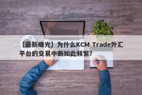 【最新曝光】为什么KCM Trade外汇平台的交易中断如此频繁？