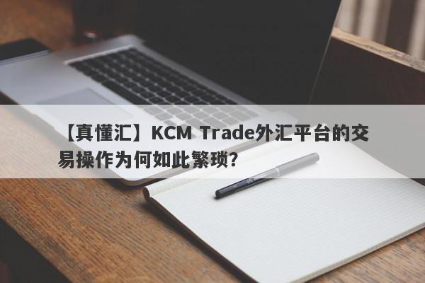 【真懂汇】KCM Trade外汇平台的交易操作为何如此繁琐？