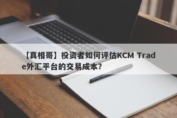 【真相哥】投资者如何评估KCM Trade外汇平台的交易成本？