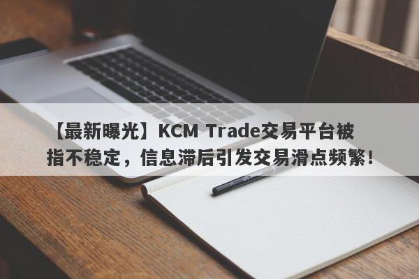 【最新曝光】KCM Trade交易平台被指不稳定，信息滞后引发交易滑点频繁！