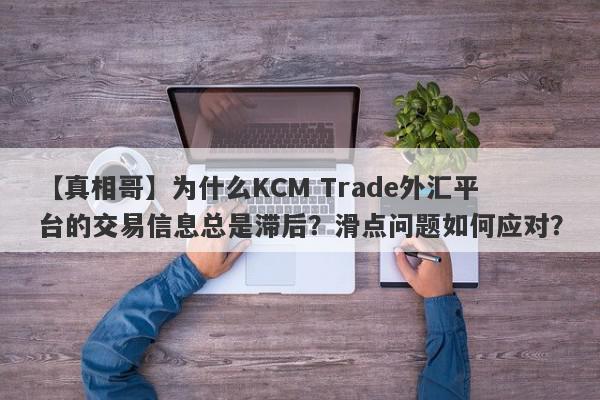 【真相哥】为什么KCM Trade外汇平台的交易信息总是滞后？滑点问题如何应对？