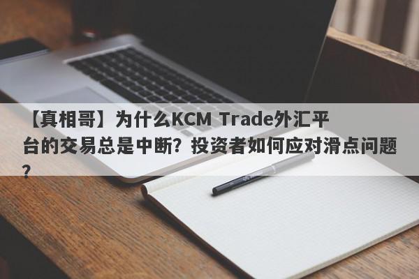 【真相哥】为什么KCM Trade外汇平台的交易总是中断？投资者如何应对滑点问题？