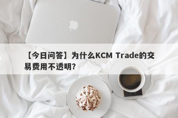 【今日问答】为什么KCM Trade的交易费用不透明？