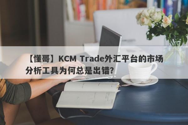 【懂哥】KCM Trade外汇平台的市场分析工具为何总是出错？