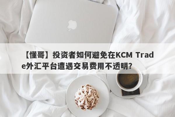 【懂哥】投资者如何避免在KCM Trade外汇平台遭遇交易费用不透明？