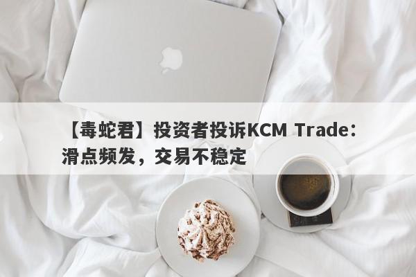 【毒蛇君】投资者投诉KCM Trade：滑点频发，交易不稳定