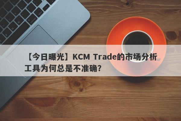 【今日曝光】KCM Trade的市场分析工具为何总是不准确？