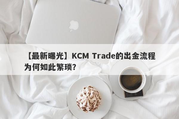 【最新曝光】KCM Trade的出金流程为何如此繁琐？