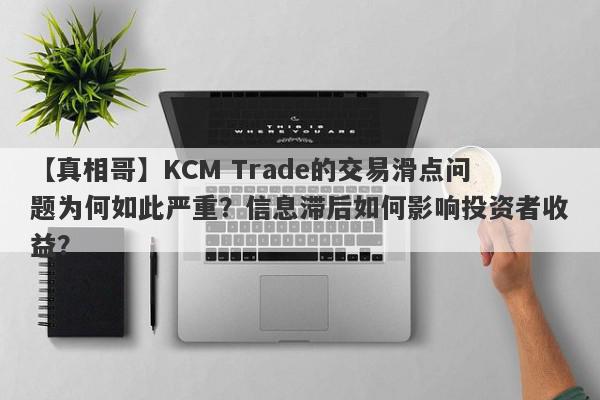 【真相哥】KCM Trade的交易滑点问题为何如此严重？信息滞后如何影响投资者收益？