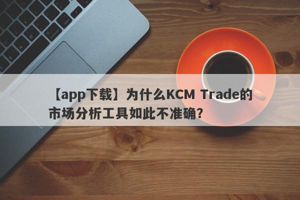 【app下载】为什么KCM Trade的市场分析工具如此不准确？