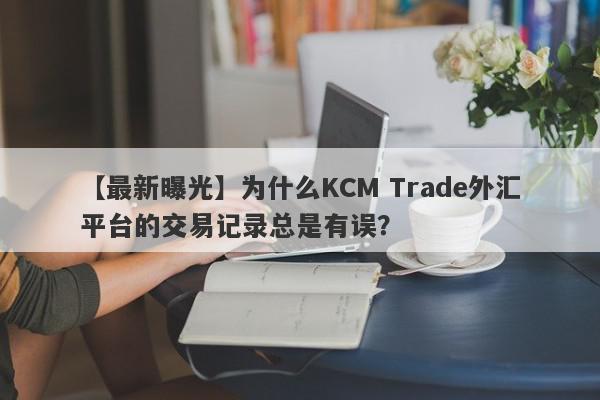 【最新曝光】为什么KCM Trade外汇平台的交易记录总是有误？