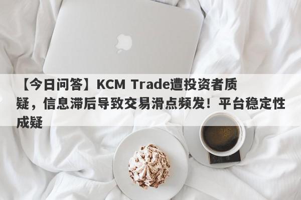 【今日问答】KCM Trade遭投资者质疑，信息滞后导致交易滑点频发！平台稳定性成疑