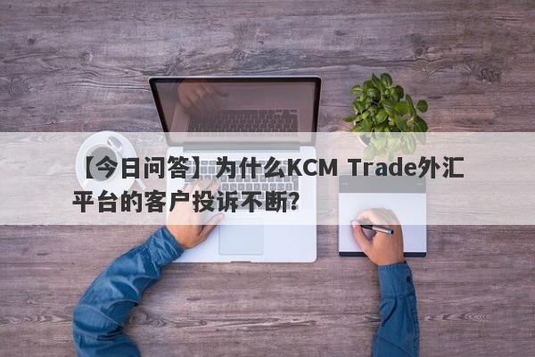 【今日问答】为什么KCM Trade外汇平台的客户投诉不断？