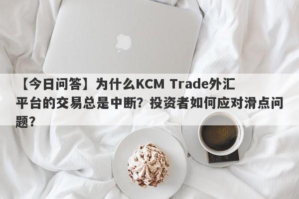 【今日问答】为什么KCM Trade外汇平台的交易总是中断？投资者如何应对滑点问题？