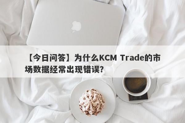 【今日问答】为什么KCM Trade的市场数据经常出现错误？